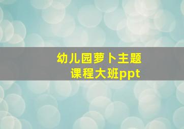 幼儿园萝卜主题课程大班ppt