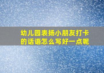 幼儿园表扬小朋友打卡的话语怎么写好一点呢