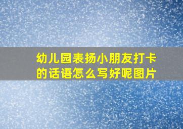 幼儿园表扬小朋友打卡的话语怎么写好呢图片