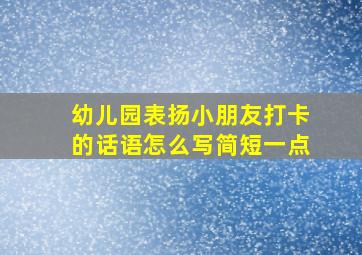 幼儿园表扬小朋友打卡的话语怎么写简短一点