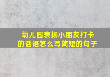 幼儿园表扬小朋友打卡的话语怎么写简短的句子