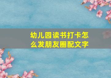 幼儿园读书打卡怎么发朋友圈配文字