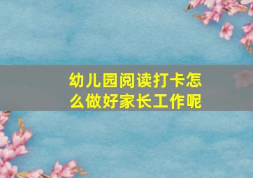 幼儿园阅读打卡怎么做好家长工作呢