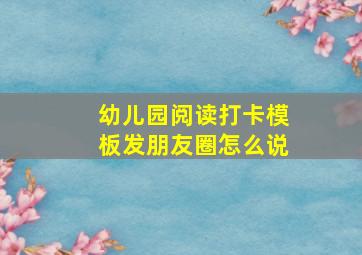 幼儿园阅读打卡模板发朋友圈怎么说