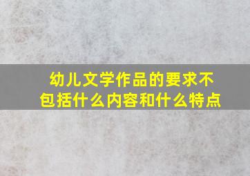 幼儿文学作品的要求不包括什么内容和什么特点