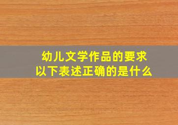 幼儿文学作品的要求以下表述正确的是什么