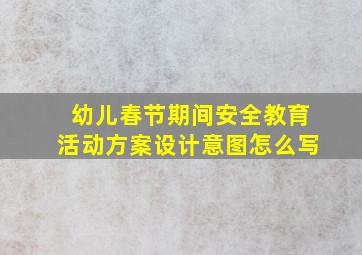 幼儿春节期间安全教育活动方案设计意图怎么写