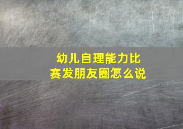 幼儿自理能力比赛发朋友圈怎么说