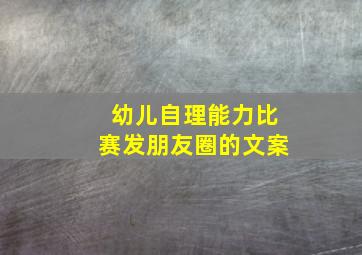 幼儿自理能力比赛发朋友圈的文案