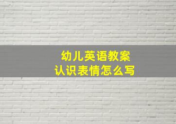 幼儿英语教案认识表情怎么写