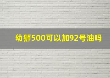 幼狮500可以加92号油吗