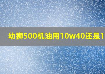 幼狮500机油用10w40还是10w50