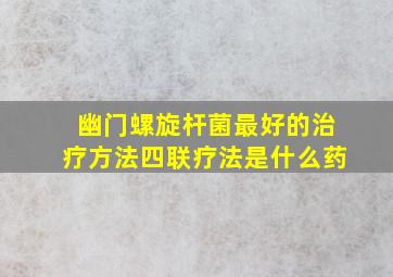 幽门螺旋杆菌最好的治疗方法四联疗法是什么药