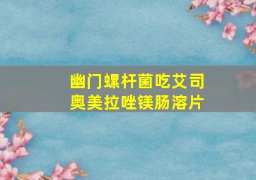 幽门螺杆菌吃艾司奥美拉唑镁肠溶片