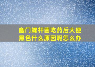 幽门螺杆菌吃药后大便黑色什么原因呢怎么办