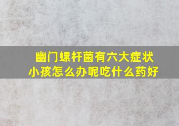 幽门螺杆菌有六大症状小孩怎么办呢吃什么药好