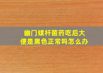 幽门螺杆菌药吃后大便是黑色正常吗怎么办