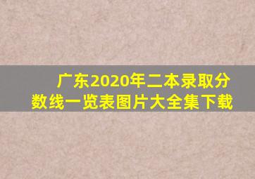 广东2020年二本录取分数线一览表图片大全集下载