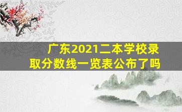 广东2021二本学校录取分数线一览表公布了吗