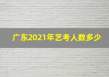 广东2021年艺考人数多少