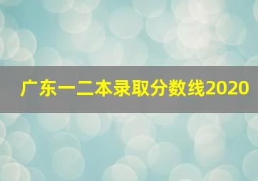 广东一二本录取分数线2020