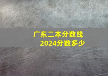 广东二本分数线2024分数多少