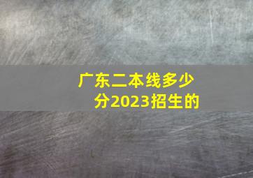 广东二本线多少分2023招生的