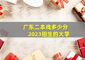 广东二本线多少分2023招生的大学