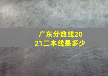 广东分数线2021二本线是多少