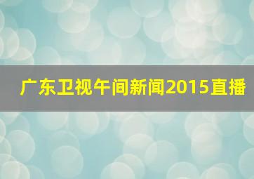 广东卫视午间新闻2015直播