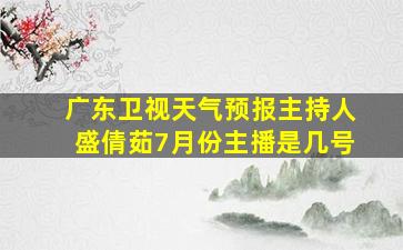 广东卫视天气预报主持人盛倩茹7月份主播是几号