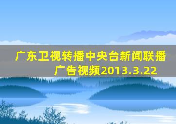 广东卫视转播中央台新闻联播广告视频2013.3.22