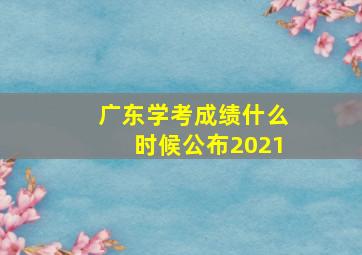 广东学考成绩什么时候公布2021