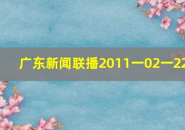 广东新闻联播2011一02一22