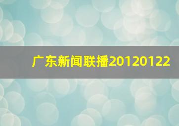 广东新闻联播20120122