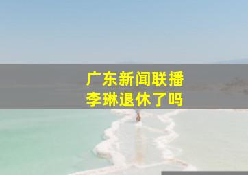 广东新闻联播李琳退休了吗