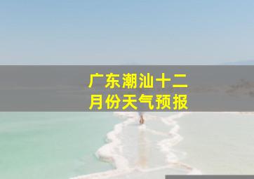 广东潮汕十二月份天气预报