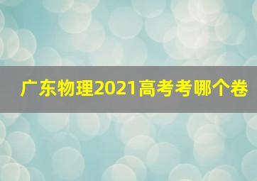 广东物理2021高考考哪个卷