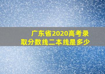 广东省2020高考录取分数线二本线是多少