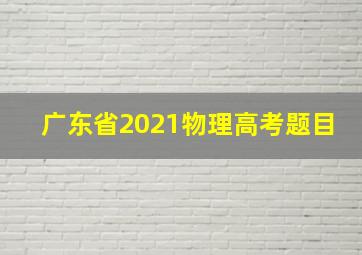 广东省2021物理高考题目