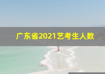 广东省2021艺考生人数