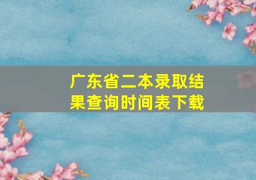 广东省二本录取结果查询时间表下载