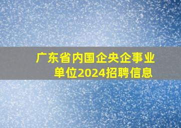 广东省内国企央企事业单位2024招聘信息