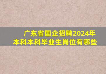 广东省国企招聘2024年本科本科毕业生岗位有哪些