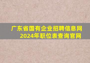 广东省国有企业招聘信息网2024年职位表查询官网