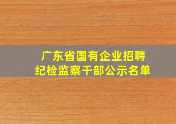 广东省国有企业招聘纪检监察干部公示名单