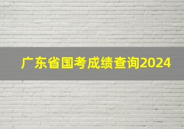 广东省国考成绩查询2024