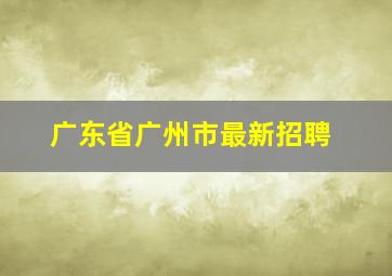 广东省广州市最新招聘