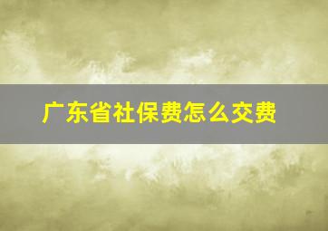 广东省社保费怎么交费