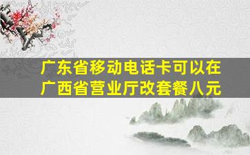 广东省移动电话卡可以在广西省营业厅改套餐八元